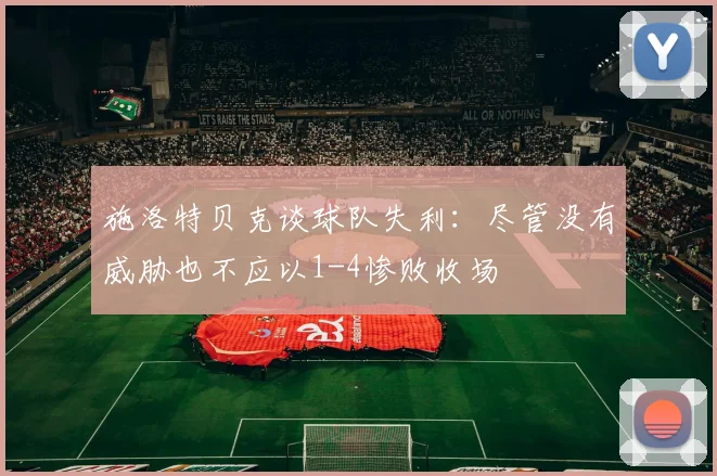 施洛特贝克谈球队失利：尽管没有威胁也不应以1-4惨败收场