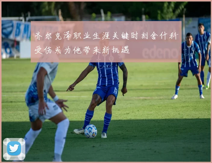 齐尔克泽职业生涯关键时刻舍什科受伤或为他带来新机遇