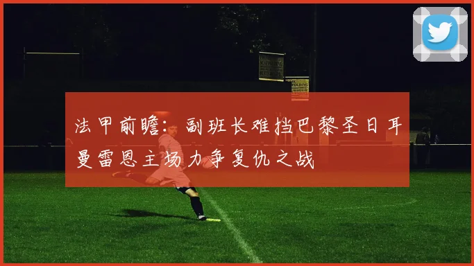 法甲前瞻：副班长难挡巴黎圣日耳曼雷恩主场力争复仇之战