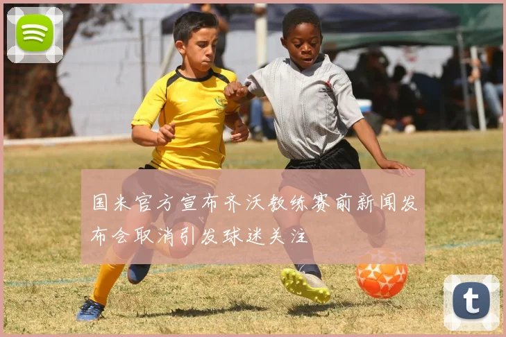 国米官方宣布齐沃教练赛前新闻发布会取消引发球迷关注