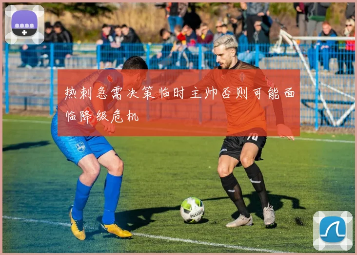 热刺急需决策临时主帅否则可能面临降级危机