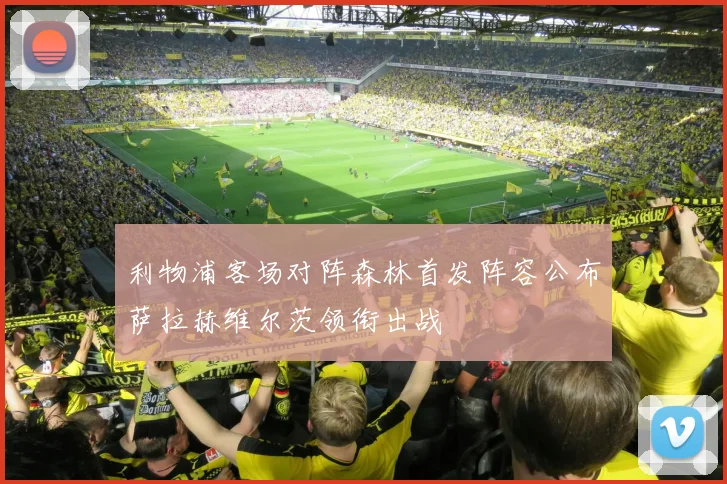 利物浦客场对阵森林首发阵容公布萨拉赫维尔茨领衔出战