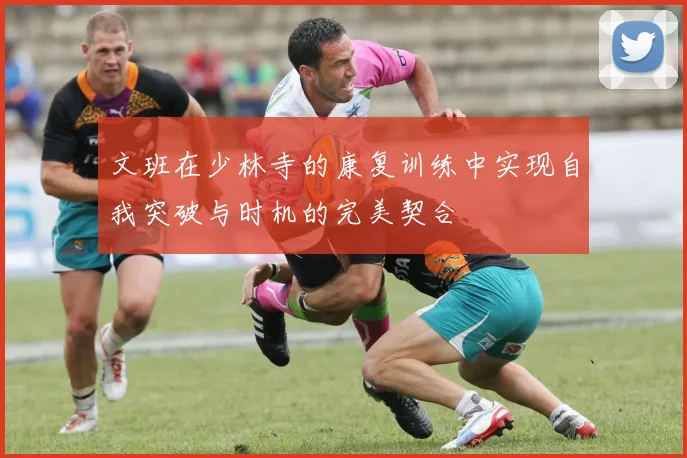 文班在少林寺的康复训练中实现自我突破与时机的完美契合