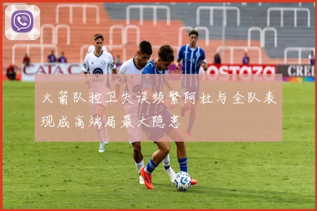火箭队控卫失误频繁阿杜与全队表现成高端局最大隐患