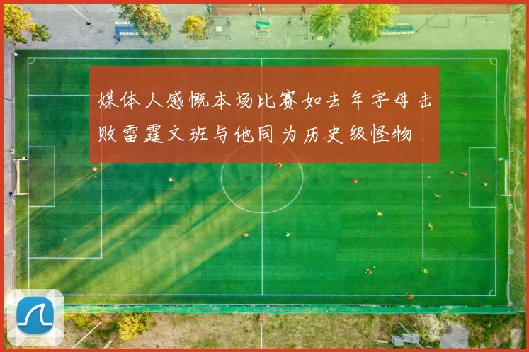 媒体人感慨本场比赛如去年字母击败雷霆文班与他同为历史级怪物