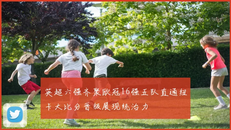 英超六强齐聚欧冠16强五队直通纽卡大比分晋级展现统治力
