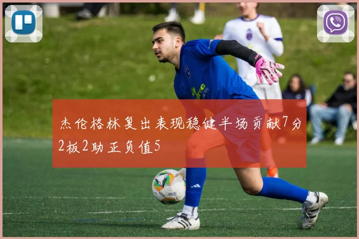 杰伦格林复出表现稳健半场贡献7分2板2助正负值5