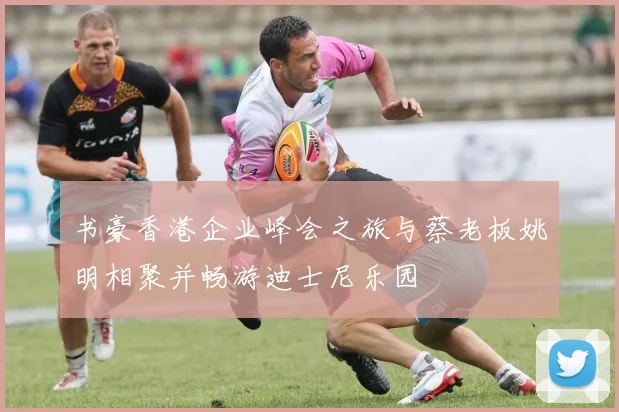 书豪香港企业峰会之旅与蔡老板姚明相聚并畅游迪士尼乐园