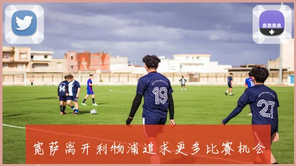 宽萨离开利物浦追求更多比赛机会期待为英格兰队出战的决心