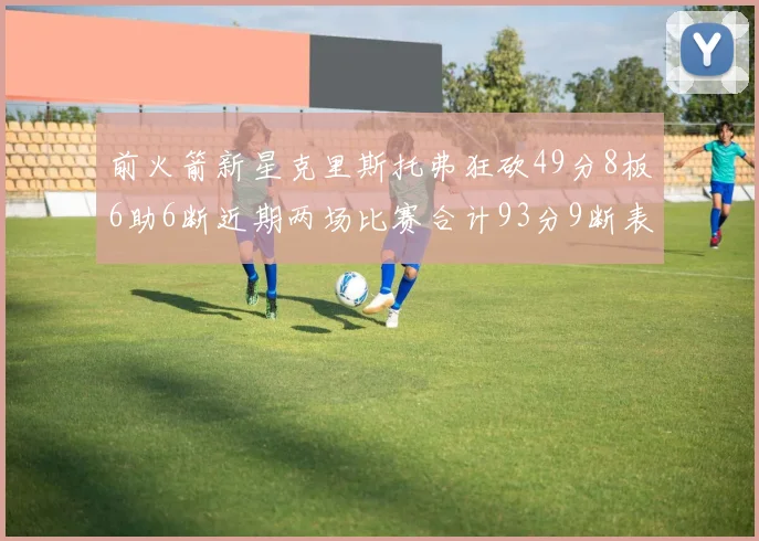 前火箭新星克里斯托弗狂砍49分8板6助6断近期两场比赛合计93分9断表现惊艳