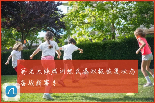 蒋光太缺席训练武磊积极恢复状态备战新赛季