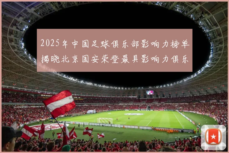 2025年中国足球俱乐部影响力榜单揭晓北京国安荣登最具影响力俱乐部榜首