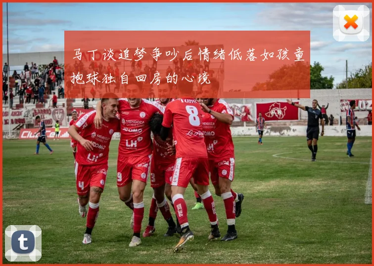 马丁谈追梦争吵后情绪低落如孩童抱球独自回房的心境