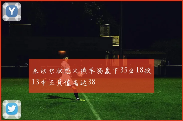 米切尔状态火热单场轰下35分18投13中正负值高达38