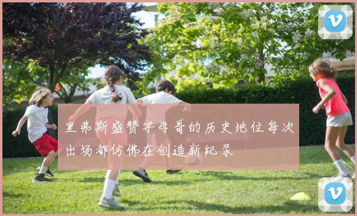 里弗斯盛赞字母哥的历史地位每次出场都仿佛在创造新纪录