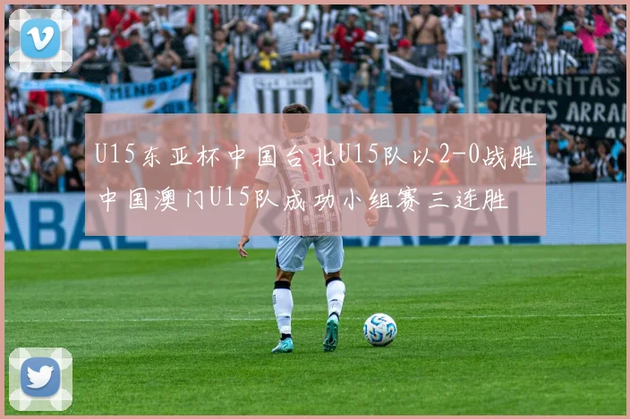 U15东亚杯中国台北U15队以2-0战胜中国澳门U15队成功小组赛三连胜