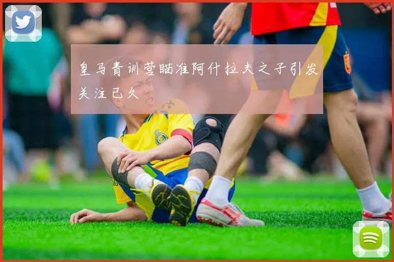 皇马青训营瞄准阿什拉夫之子引发关注已久