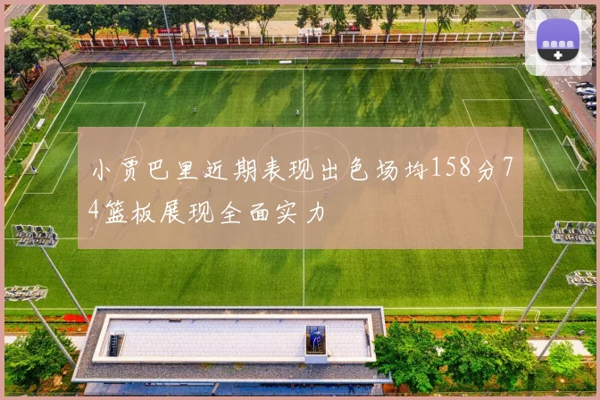 小贾巴里近期表现出色场均158分74篮板展现全面实力