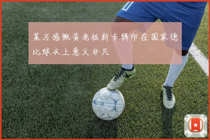 莱万感慨黄老板新专辑印在国家德比球衣上意义非凡