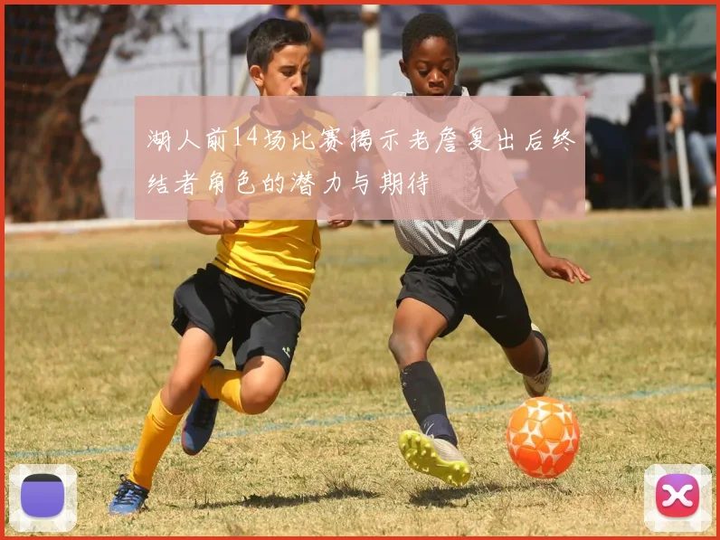 湖人前14场比赛揭示老詹复出后终结者角色的潜力与期待