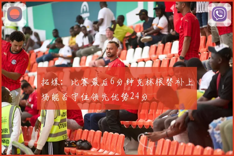 拓媒：比赛最后6分钟克林根替补上场能否守住领先优势24分