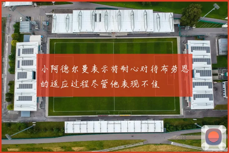 小阿德尔曼表示将耐心对待布劳恩的适应过程尽管他表现不佳