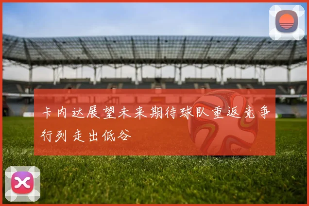 卡内达展望未来期待球队重返竞争行列走出低谷
