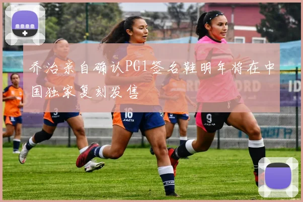 乔治亲自确认PG1签名鞋明年将在中国独家复刻发售