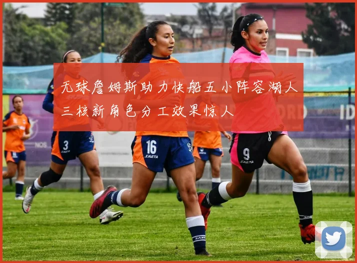 无球詹姆斯助力快船五小阵容湖人三核新角色分工效果惊人
