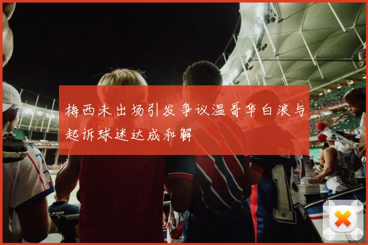 梅西未出场引发争议温哥华白浪与起诉球迷达成和解
