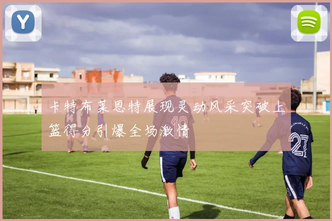 卡特布莱恩特展现灵动风采突破上篮得分引爆全场激情