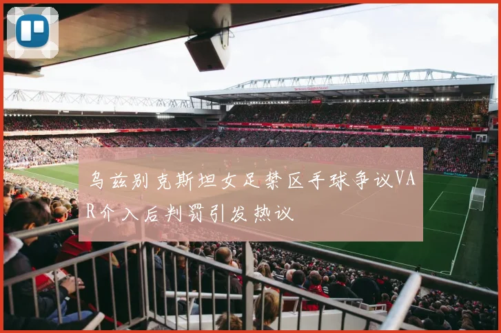 乌兹别克斯坦女足禁区手球争议VAR介入后判罚引发热议